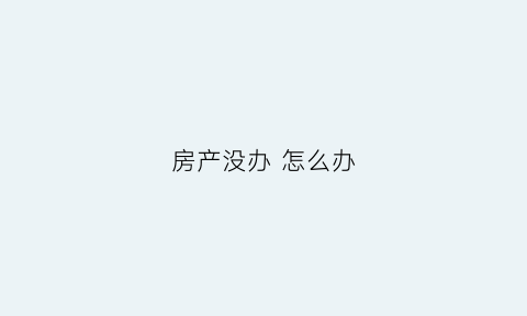 房产没办怎么办(房子没办房产证怎么办)